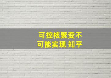 可控核聚变不可能实现 知乎